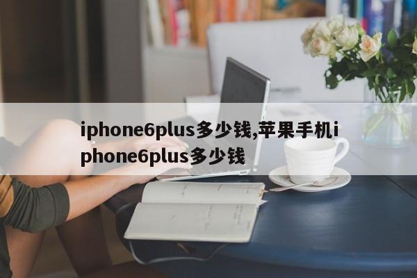 iphone6plus多少钱,苹果手机iphone6plus多少钱