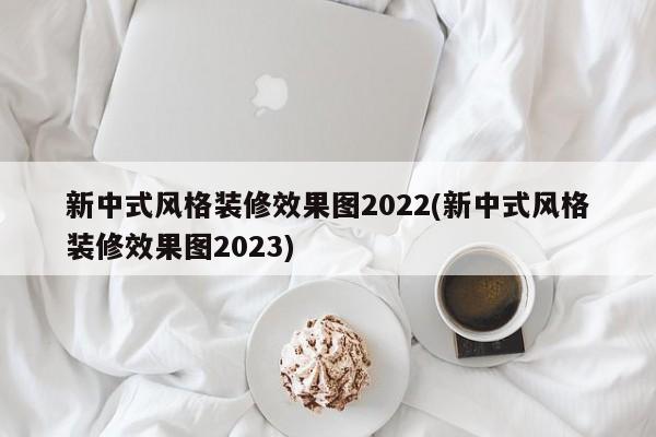 新中式风格装修效果图2022(新中式风格装修效果图2023)