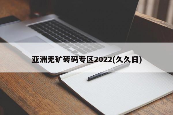 亚洲无矿砖码专区2022(久久日)