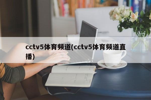 cctv5体育频道(cctv5体育频道直播)
