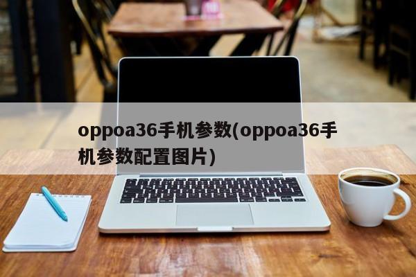 oppoa36手机参数(oppoa36手机参数配置图片)