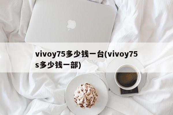 vivoy75多少钱一台(vivoy75s多少钱一部)