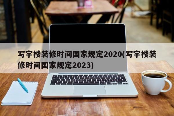 写字楼装修时间国家规定2020(写字楼装修时间国家规定2023)