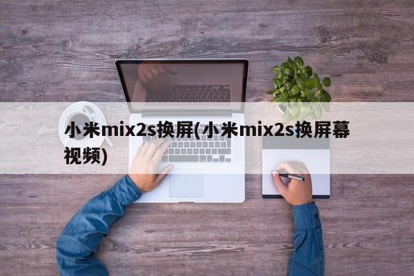 小米mix2s换屏(小米mix2s换屏幕视频)