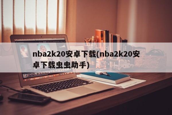 nba2k20安卓下载(nba2k20安卓下载虫虫助手)