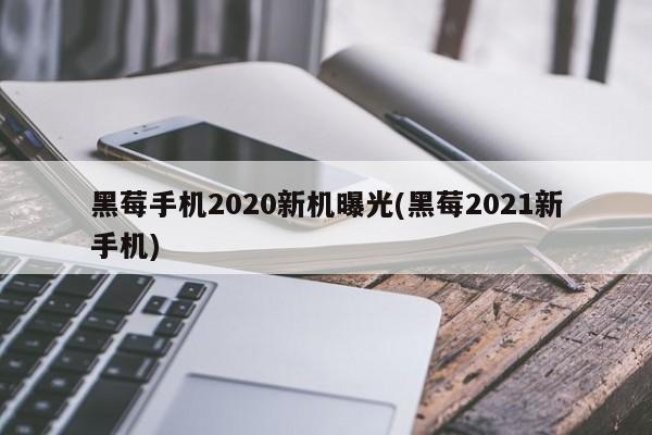 黑莓手机2020新机曝光(黑莓2021新手机)