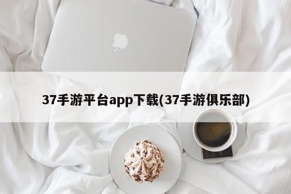 37手游平台app下载(37手游俱乐部)
