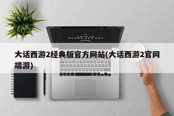 大话西游2经典版官方网站(大话西游2官网端游)