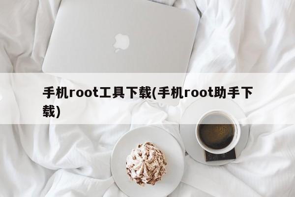 手机root工具下载(手机root助手下载)